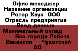 Офис-менеджер › Название организации ­ Ротор Хаус, ООО › Отрасль предприятия ­ Ввод данных › Минимальный оклад ­ 18 000 - Все города Работа » Вакансии   . Чукотский АО